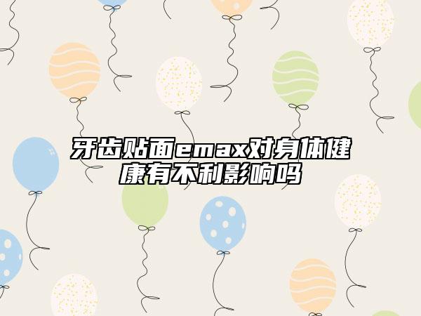 牙齿贴面emax对身体健康有不利影响吗