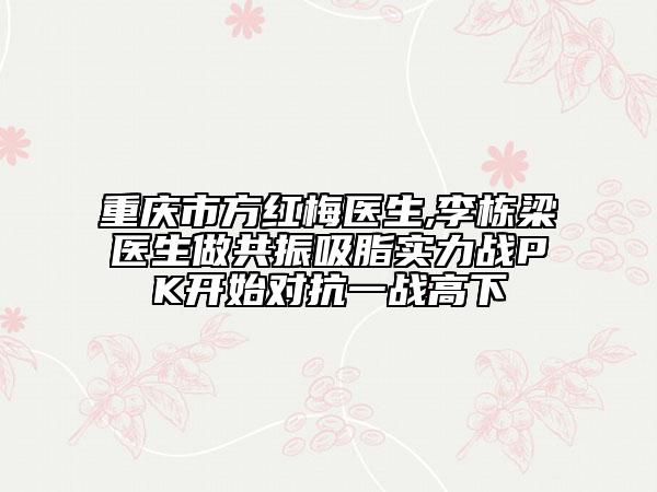重庆市方红梅医生,李栋梁医生做共振吸脂实力战PK开始对抗一战高下