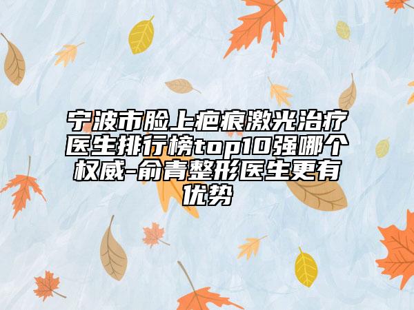 宁波市脸上疤痕激光治疗医生排行榜top10强哪个权威-俞青整形医生更有优势