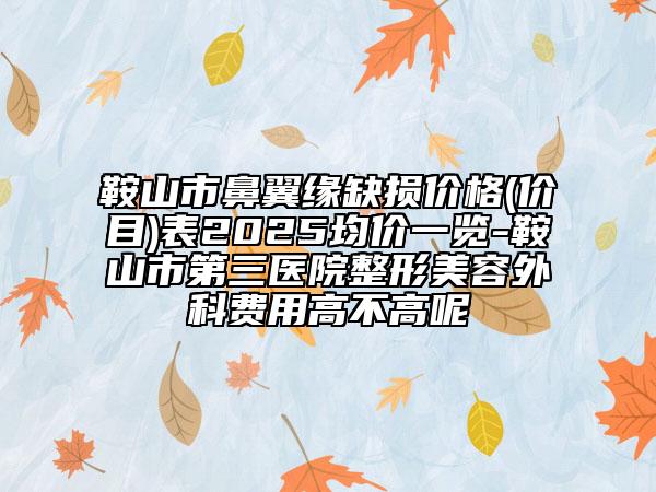鞍山市鼻翼缘缺损价格(价目)表2025均价一览-鞍山市第三医院整形美容外科费用高不高呢