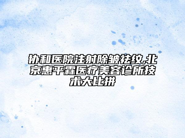 协和医院注射除皱祛纹,北京惠平霖医疗美容诊所技术大比拼