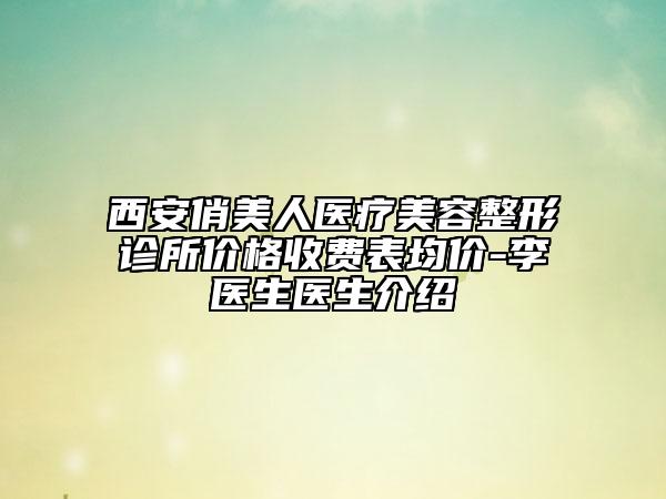 西安俏美人医疗美容整形诊所价格收费表均价-李医生医生介绍