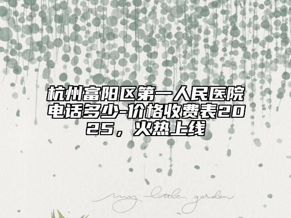杭州富阳区第一人民医院电话多少-价格收费表2025，火热上线
