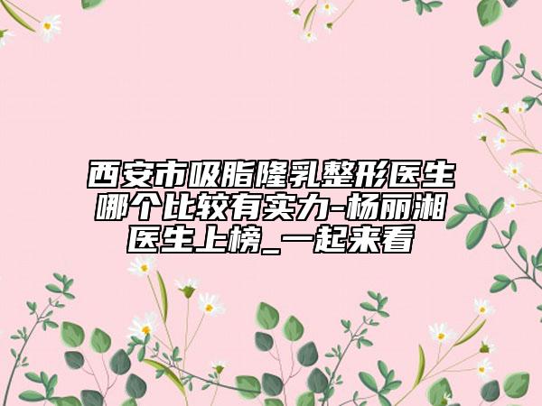 西安市吸脂隆乳整形医生哪个比较有实力-杨丽湘医生上榜_一起来看