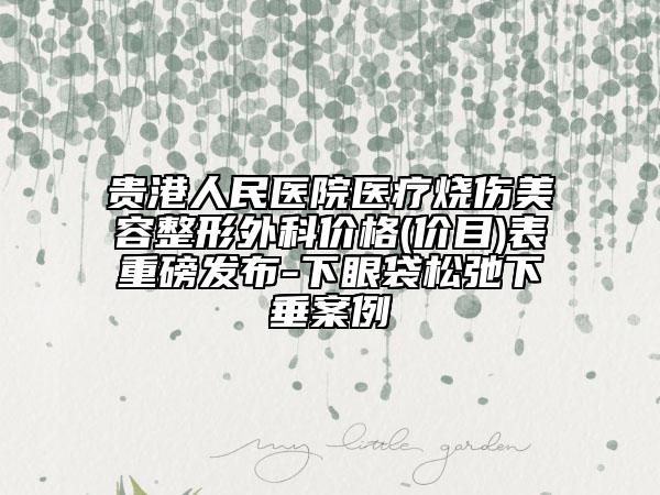 贵港人民医院医疗烧伤美容整形外科价格(价目)表重磅发布-下眼袋松弛下垂案例