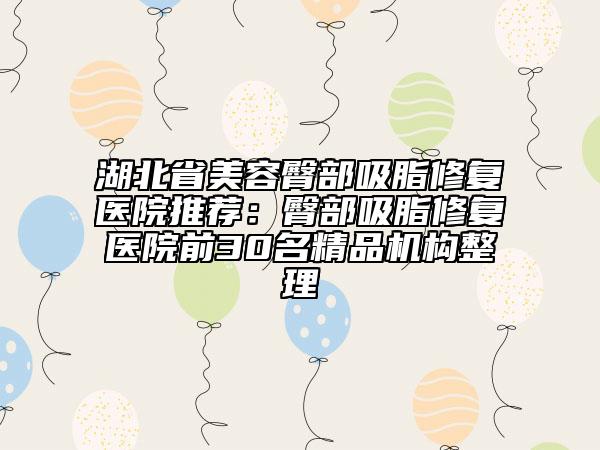 湖北省美容臀部吸脂修复医院推荐：臀部吸脂修复医院前30名精品机构整理