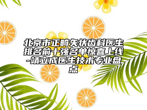 北京市正畸矢状齿科医生排名前十强名单惊喜上线-靖立成医生技术专业盘点