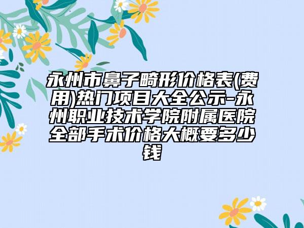 永州市鼻子畸形价格表(费用)热门项目大全公示-永州职业技术学院附属医院全部手术价格大概要多少钱