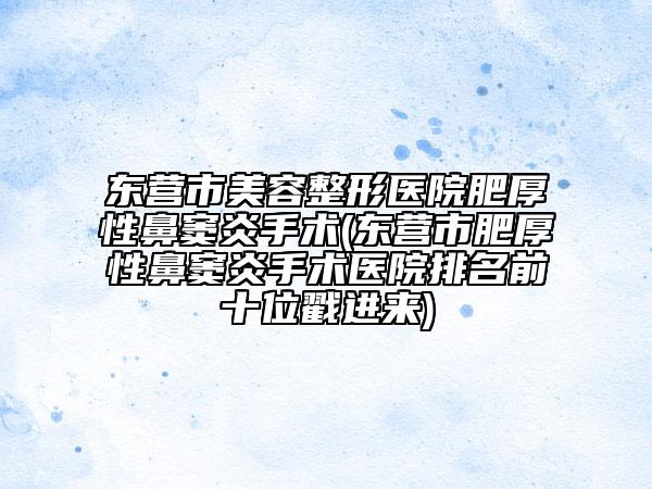 东营市美容整形医院肥厚性鼻窦炎手术(东营市肥厚性鼻窦炎手术医院排名前十位戳进来)