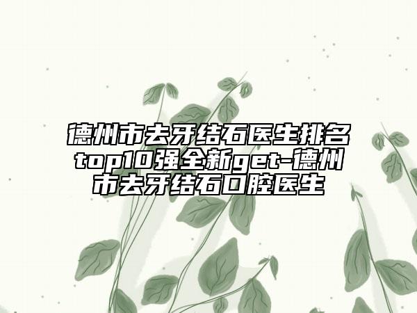 德州市去牙结石医生排名top10强全新get-德州市去牙结石口腔医生