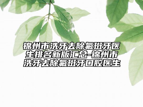 锦州市洗牙去除氟斑牙医生排名新版汇总-锦州市洗牙去除氟斑牙口腔医生