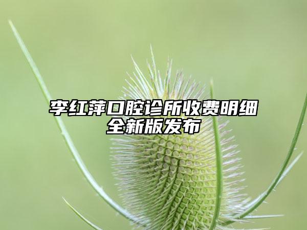 李红萍口腔诊所收费明细全新版发布