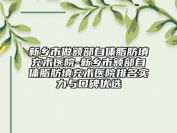 新乡市做额部自体脂肪填充术医院-新乡市额部自体脂肪填充术医院排名实力与口碑优选