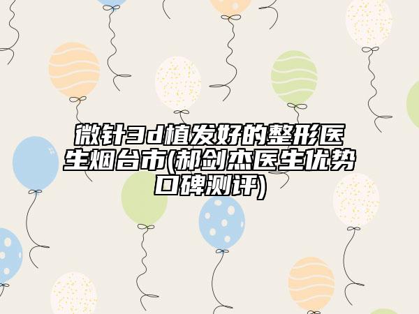 微针3d植发好的整形医生烟台市(郝剑杰医生优势口碑测评)