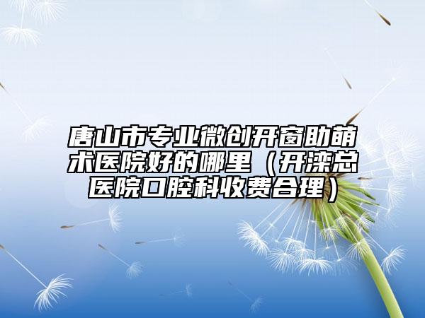 唐山市专业微创开窗助萌术医院好的哪里（开滦总医院口腔科收费合理）