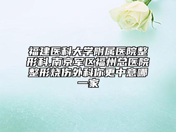 福建医科大学附属医院整形科,南京军区福州总医院整形烧伤外科你更中意哪一家