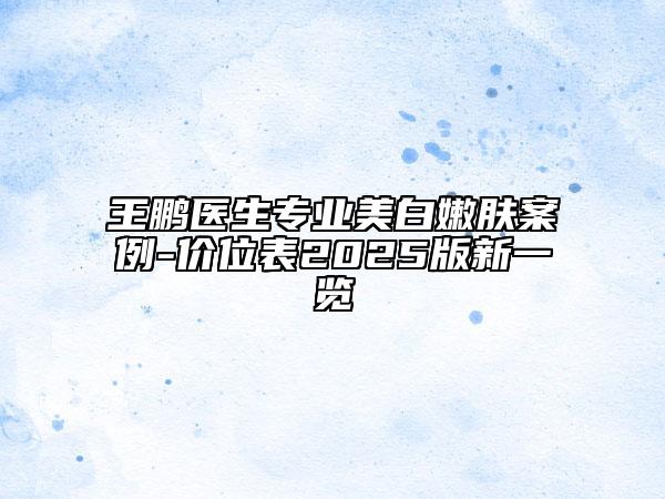王鹏医生专业美白嫩肤案例-价位表2025版新一览