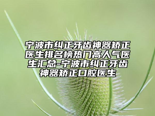 宁波市纠正牙齿神器矫正医生排名榜热门高人气医生汇总-宁波市纠正牙齿神器矫正口腔医生