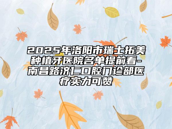 2025年洛阳市瑞士拓美种植牙医院名单提前看-南昌路济仁口腔门诊部医疗实力可赞