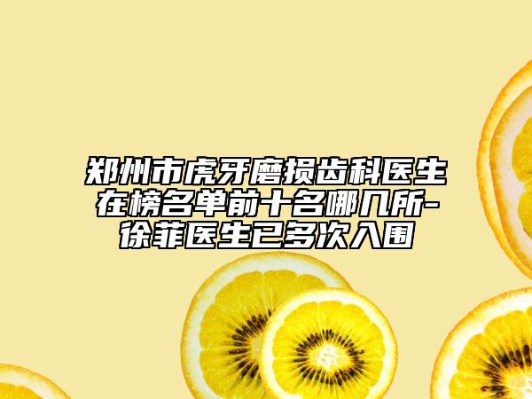 郑州市虎牙磨损齿科医生在榜名单前十名哪几所-徐菲医生已多次入围
