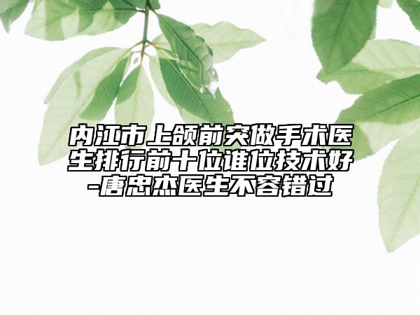 内江市上颌前突做手术医生排行前十位谁位技术好-唐忠杰医生不容错过