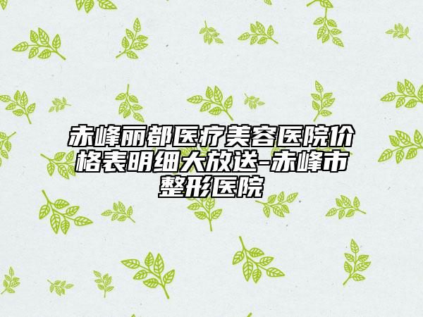 赤峰丽都医疗美容医院价格表明细大放送-赤峰市整形医院