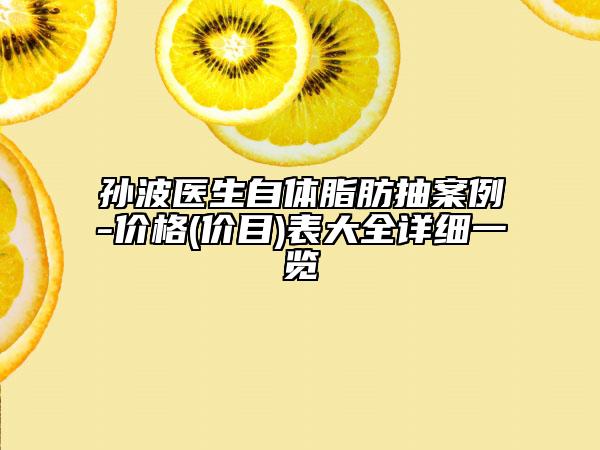 孙波医生自体脂肪抽案例-价格(价目)表大全详细一览