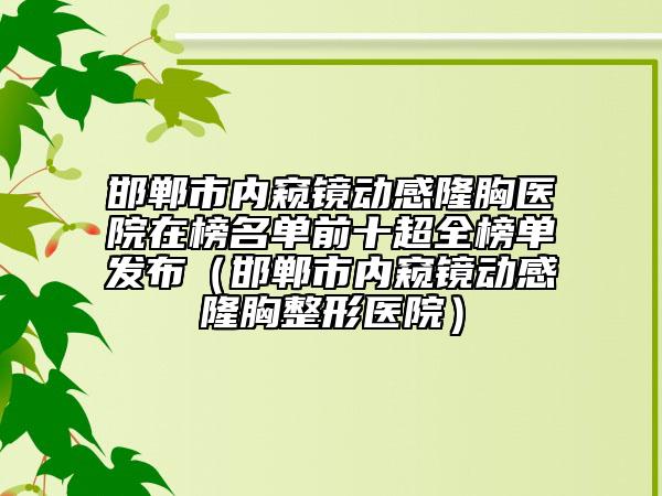 邯郸市内窥镜动感隆胸医院在榜名单前十超全榜单发布（邯郸市内窥镜动感隆胸整形医院）