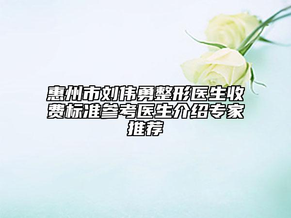 惠州市刘伟勇整形医生收费标准参考医生介绍专家推荐