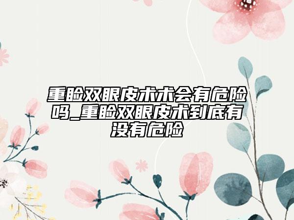 重睑双眼皮术术会有危险吗_重睑双眼皮术到底有没有危险