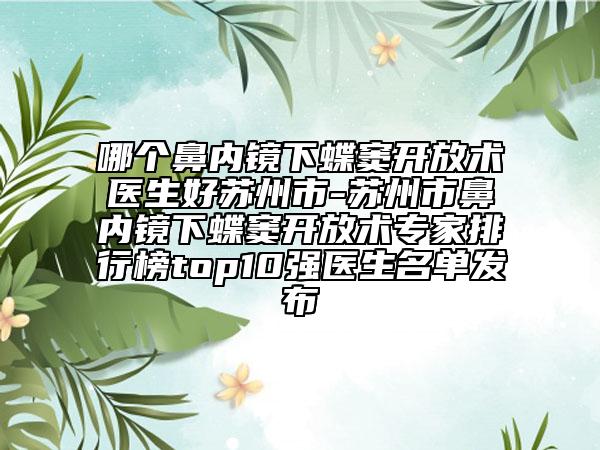 哪个鼻内镜下蝶窦开放术医生好苏州市-苏州市鼻内镜下蝶窦开放术专家排行榜top10强医生名单发布