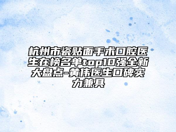 杭州市瓷贴面手术口腔医生在榜名单top10强全新大盘点-黄伟医生口碑实力兼具
