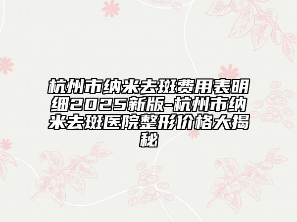 杭州市纳米去斑费用表明细2025新版-杭州市纳米去斑医院整形价格大揭秘