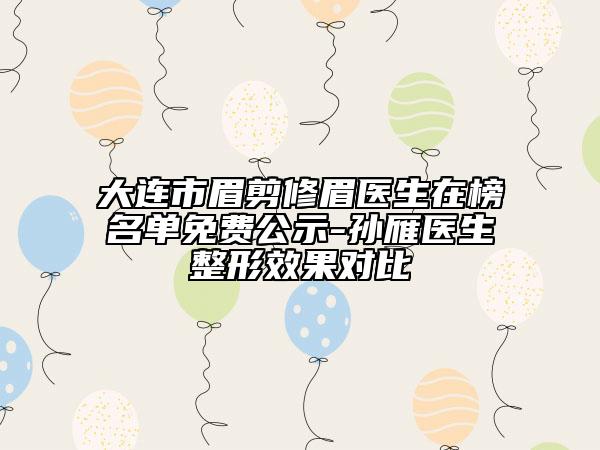 大连市眉剪修眉医生在榜名单免费公示-孙雁医生整形效果对比