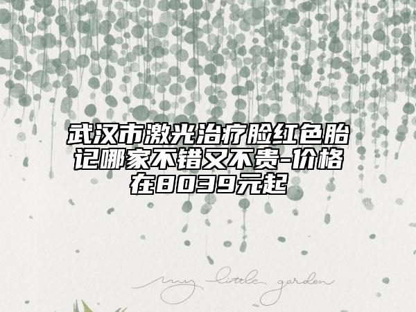 武汉市激光治疗脸红色胎记哪家不错又不贵-价格在8039元起