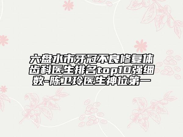 六盘水市牙冠不良修复体齿科医生排名top10强细数-陈卫玲医生神位第一