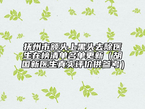 抚州市额头上黑头去除医生在榜清单名单更新（胡国新医生真实评价供参考）
