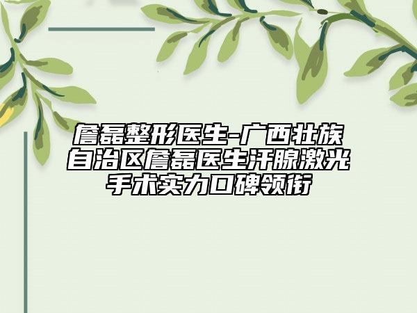 詹磊整形医生-广西壮族自治区詹磊医生汗腺激光手术实力口碑领衔