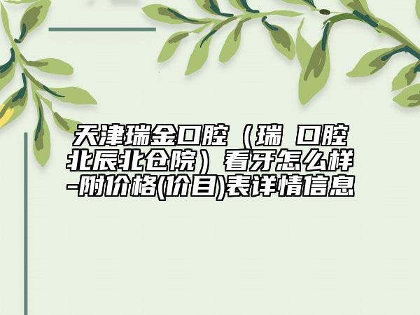 天津瑞金口腔（瑞珒口腔北辰北仓院）看牙怎么样-附价格(价目)表详情信息