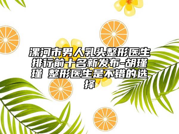 漯河市男人乳头整形医生排行前十名新发布-胡瑾瑾‌整形医生是不错的选择