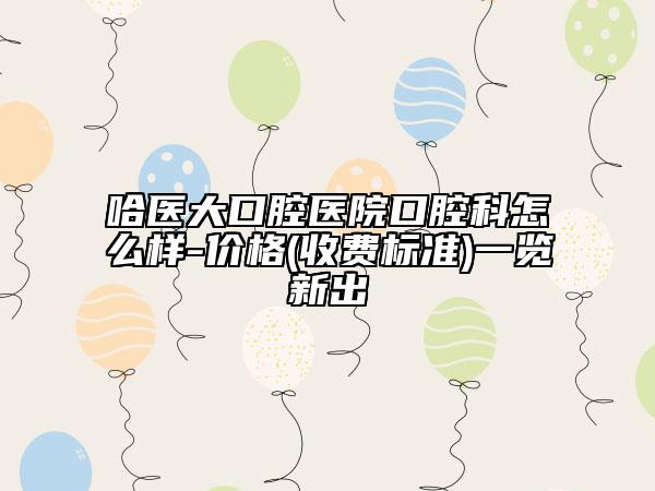 哈医大口腔医院口腔科怎么样-价格(收费标准)一览新出