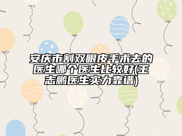安庆市割双眼皮手术去的医生哪个医生比较好(王志鹏医生实力靠谱)