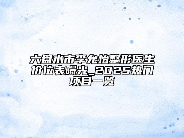 六盘水市李允怡整形医生价位表曝光_2025热门项目一览