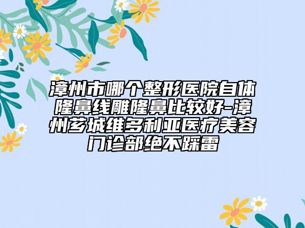 漳州市哪个整形医院自体隆鼻线雕隆鼻比较好-漳州芗城维多利亚医疗美容门诊部绝不踩雷