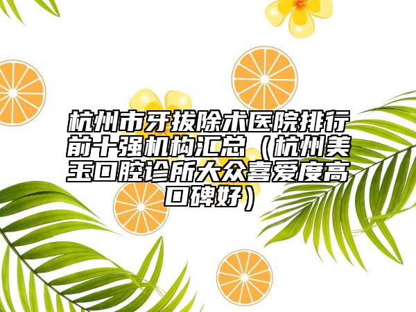 杭州市牙拔除术医院排行前十强机构汇总（杭州美玉口腔诊所大众喜爱度高口碑好）