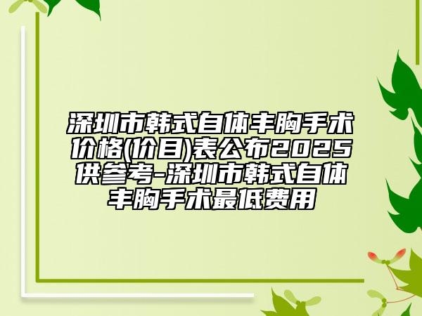 深圳市韩式自体丰胸手术价格(价目)表公布2025供参考-深圳市韩式自体丰胸手术最低费用