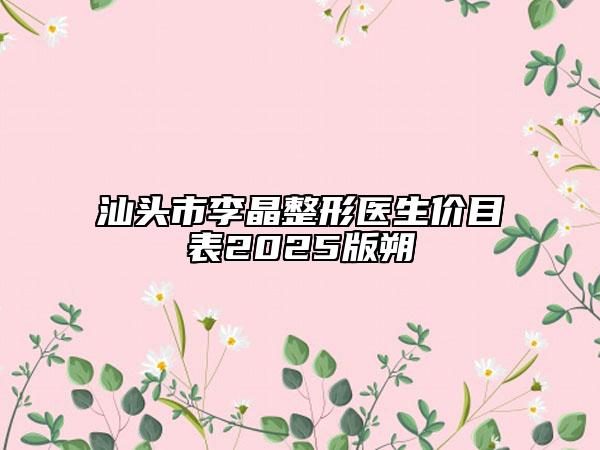 汕头市李晶整形医生价目表2025版朔