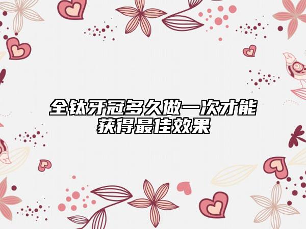 全钛牙冠多久做一次才能获得最佳效果