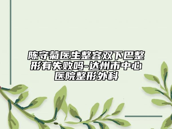 陈守菊医生整容双下巴整形有失败吗-达州市中心医院整形外科