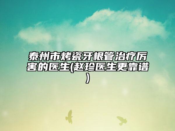 泰州市烤瓷牙根管治疗厉害的医生(赵珍医生更靠谱)